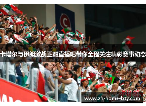 卡塔尔与伊朗激战正酣直播吧带你全程关注精彩赛事动态
