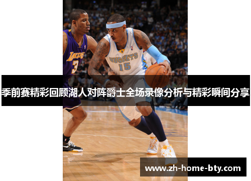季前赛精彩回顾湖人对阵爵士全场录像分析与精彩瞬间分享